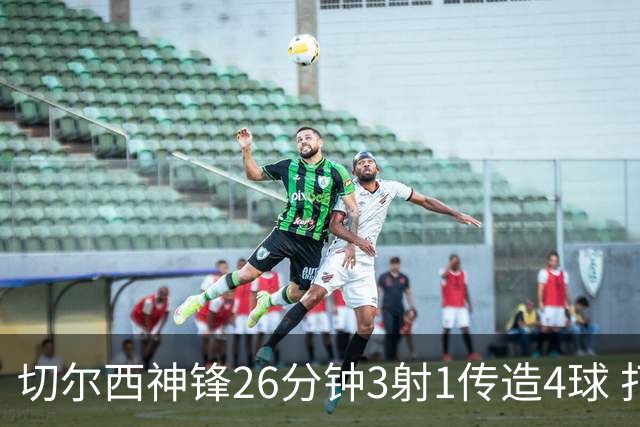 切尔西神锋26分钟3射1传造4球 打脸安切洛蒂巴西选人