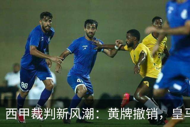 西甲裁判新风潮：黄牌撤销，皇马逆转险境！