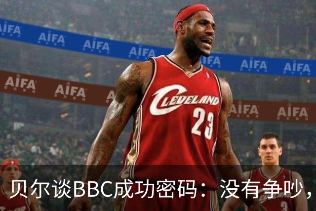 贝尔谈BBC成功密码：没有争吵，没有嫉妒，只有让皇马统治欧洲的默契！